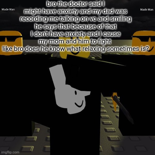 bad parent? | bro the doctor said I might have anxiety and my dad was recording me talking on vc and smiling
he says that because of that I don't have anxiety and I cause my mom and him to fight 
like bro does he know what relaxing sometimes is? | image tagged in mafia | made w/ Imgflip meme maker