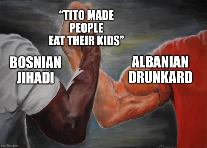 Holding hands | “TITO MADE PEOPLE EAT THEIR KIDS”; ALBANIAN DRUNKARD; BOSNIAN JIHADI | image tagged in holding hands | made w/ Imgflip meme maker