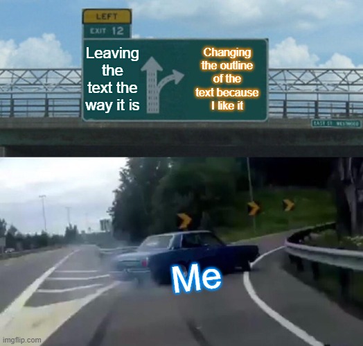 It's fun though! | Leaving the text the way it is; Changing the outline of the text because I like it; Me | image tagged in memes,left exit 12 off ramp | made w/ Imgflip meme maker