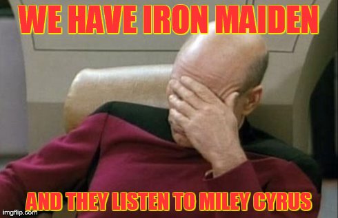 Captain Picard Facepalm Meme | WE HAVE IRON MAIDEN AND THEY LISTEN TO MILEY CYRUS | image tagged in memes,captain picard facepalm | made w/ Imgflip meme maker