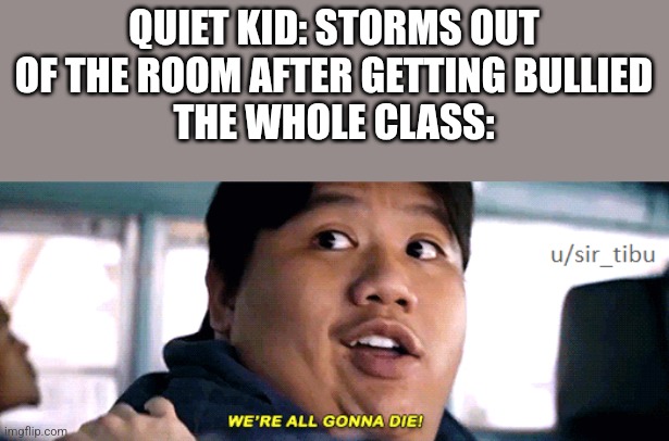 were all going to die | QUIET KID: STORMS OUT OF THE ROOM AFTER GETTING BULLIED
THE WHOLE CLASS: | made w/ Imgflip meme maker