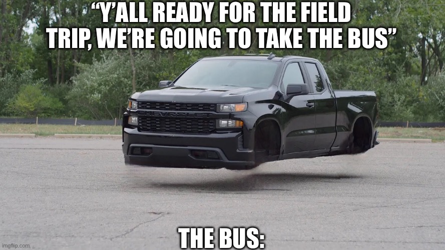 I think it’s too much now. | “Y’ALL READY FOR THE FIELD TRIP, WE’RE GOING TO TAKE THE BUS”; THE BUS: | image tagged in a truck flying | made w/ Imgflip meme maker