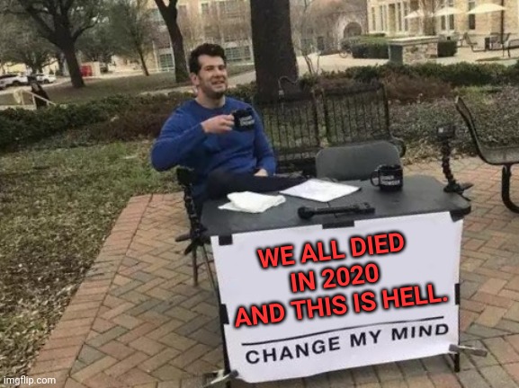 Change My Mind | WE ALL DIED 
IN 2020 
AND THIS IS HELL. | image tagged in memes,change my mind | made w/ Imgflip meme maker