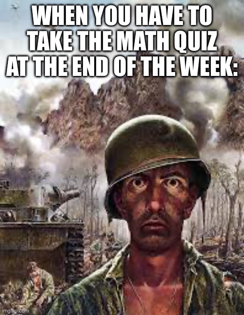 Oh no. | WHEN YOU HAVE TO TAKE THE MATH QUIZ AT THE END OF THE WEEK: | image tagged in thousand yard stare | made w/ Imgflip meme maker