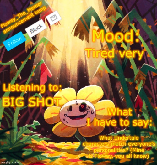 What’s all of yours? | Tired very; BIG SHOT; What Undertale characters match everyone’s personalities? (Mine is Flowey, you all know) | image tagged in flowey_the_memer announcement template,flowey | made w/ Imgflip meme maker