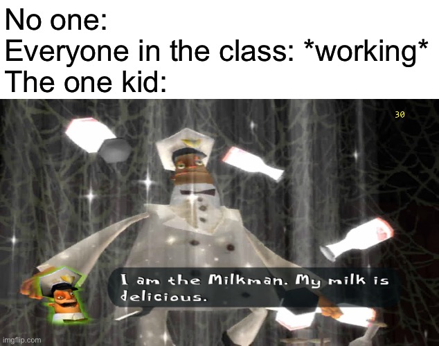 I am the milkman | No one:
Everyone in the class: *working*
The one kid: | image tagged in i am the milkman | made w/ Imgflip meme maker