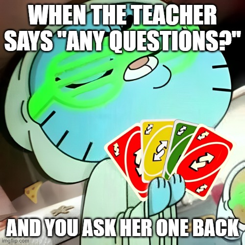 teacher | WHEN THE TEACHER SAYS "ANY QUESTIONS?"; AND YOU ASK HER ONE BACK | image tagged in memes | made w/ Imgflip meme maker