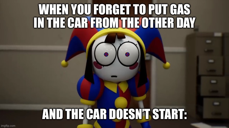 lol | WHEN YOU FORGET TO PUT GAS IN THE CAR FROM THE OTHER DAY; AND THE CAR DOESN’T START: | image tagged in pomni disturbed | made w/ Imgflip meme maker