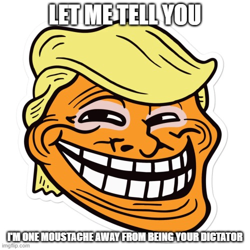 Let me tell you.. | LET ME TELL YOU; I'M ONE MOUSTACHE AWAY FROM BEING YOUR DICTATOR | image tagged in trump troll face,donald trump,trump | made w/ Imgflip meme maker