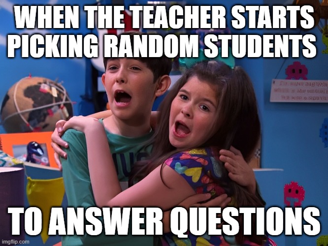 That feeling! | WHEN THE TEACHER STARTS PICKING RANDOM STUDENTS; TO ANSWER QUESTIONS | image tagged in memes | made w/ Imgflip meme maker