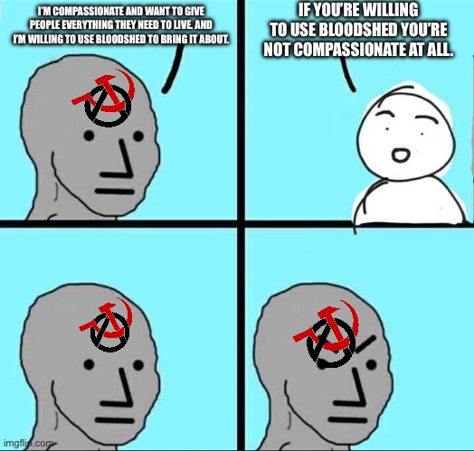 Communism requires Double-think. | IF YOU’RE WILLING TO USE BLOODSHED YOU’RE NOT COMPASSIONATE AT ALL. I’M COMPASSIONATE AND WANT TO GIVE PEOPLE EVERYTHING THEY NEED TO LIVE. AND I’M WILLING TO USE BLOODSHED TO BRING IT ABOUT. | image tagged in npc meme | made w/ Imgflip meme maker