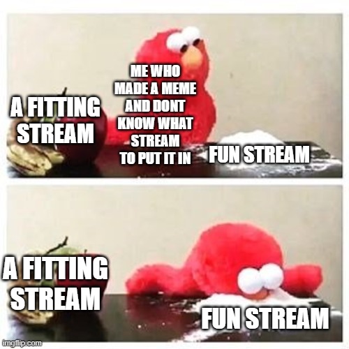 elmo cocaine | ME WHO MADE A MEME AND DONT KNOW WHAT STREAM TO PUT IT IN; A FITTING STREAM; FUN STREAM; A FITTING STREAM; FUN STREAM | image tagged in elmo cocaine | made w/ Imgflip meme maker