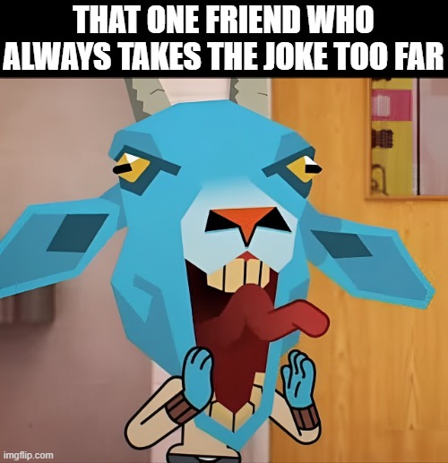 we all  have this type of friend right? | THAT ONE FRIEND WHO ALWAYS TAKES THE JOKE TOO FAR | image tagged in memes | made w/ Imgflip meme maker