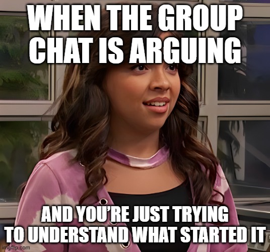 group chat | WHEN THE GROUP CHAT IS ARGUING; AND YOU’RE JUST TRYING TO UNDERSTAND WHAT STARTED IT | image tagged in memes | made w/ Imgflip meme maker