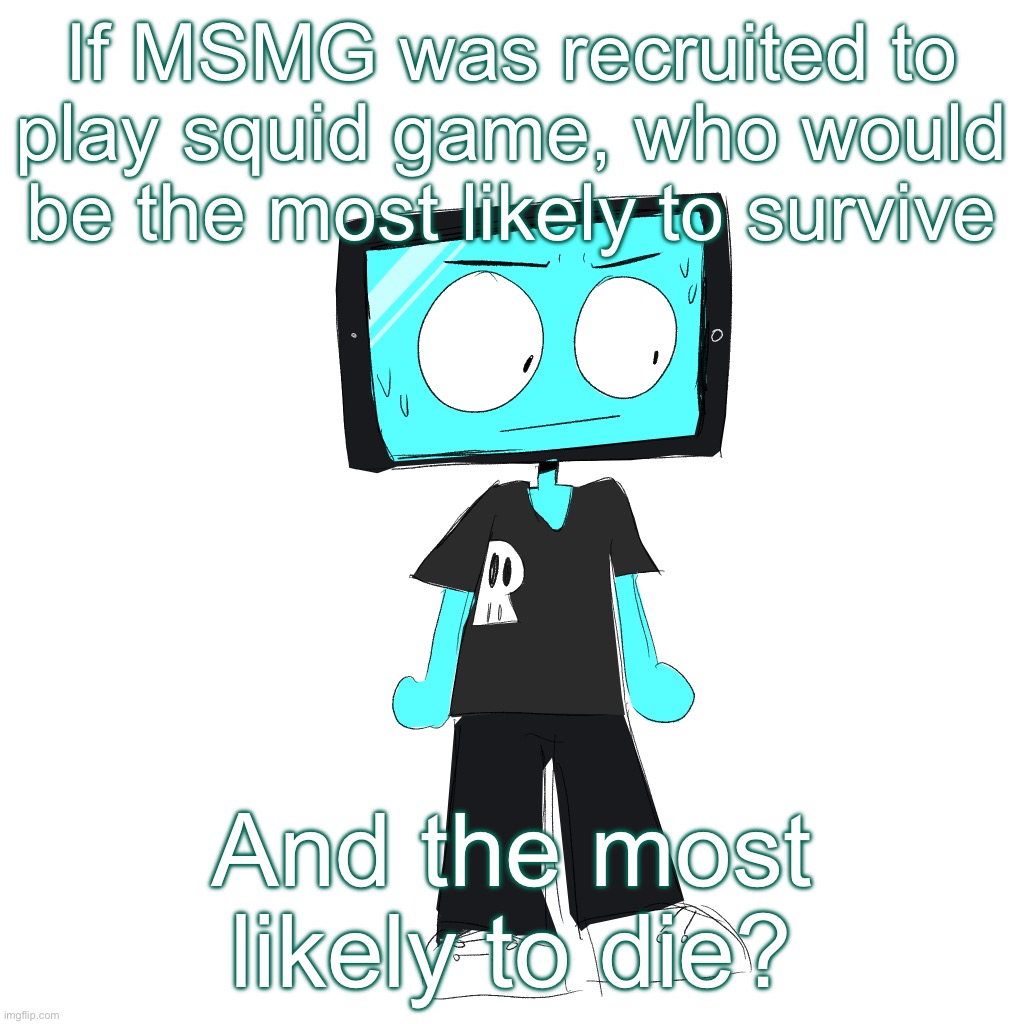 IcyXD concerned | If MSMG was recruited to play squid game, who would be the most likely to survive; And the most likely to die? | image tagged in icyxd concerned | made w/ Imgflip meme maker