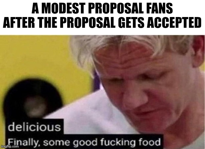 Gordon Ramsay some good food | A MODEST PROPOSAL FANS AFTER THE PROPOSAL GETS ACCEPTED | image tagged in gordon ramsay some good food | made w/ Imgflip meme maker
