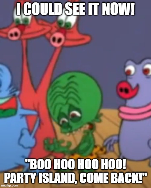 Monster-Handlers when the next DOF update is Party Island's Deletion. | I COULD SEE IT NOW! "BOO HOO HOO HOO! PARTY ISLAND, COME BACK!" | image tagged in i could see it now | made w/ Imgflip meme maker