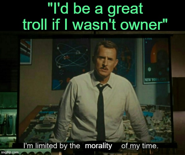 . | "I'd be a great troll if I wasn't owner"; morality | image tagged in i m limited by the technology of my time | made w/ Imgflip meme maker