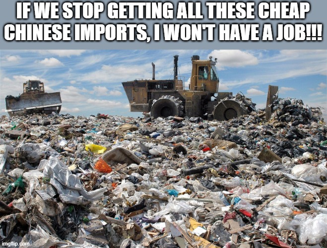 landfill | IF WE STOP GETTING ALL THESE CHEAP CHINESE IMPORTS, I WON'T HAVE A JOB!!! | image tagged in landfill | made w/ Imgflip meme maker