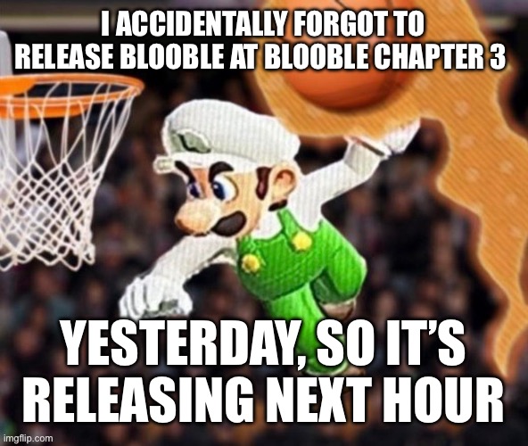 Luigi balling on them Hoes | I ACCIDENTALLY FORGOT TO RELEASE BLOOBLE AT BLOOBLE CHAPTER 3; YESTERDAY, SO IT’S RELEASING NEXT HOUR | image tagged in luigi balling on them hoes | made w/ Imgflip meme maker