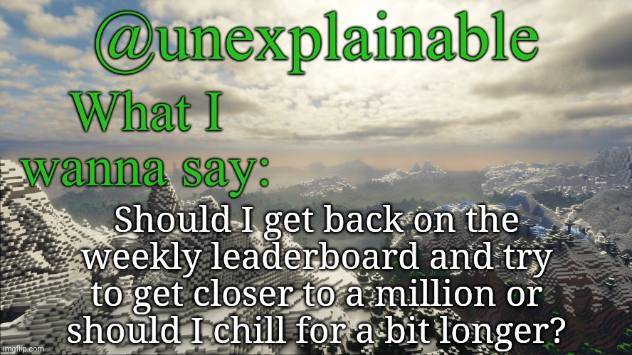 What I have to say: | Should I get back on the weekly leaderboard and try to get closer to a million or should I chill for a bit longer? | image tagged in what i have to say | made w/ Imgflip meme maker