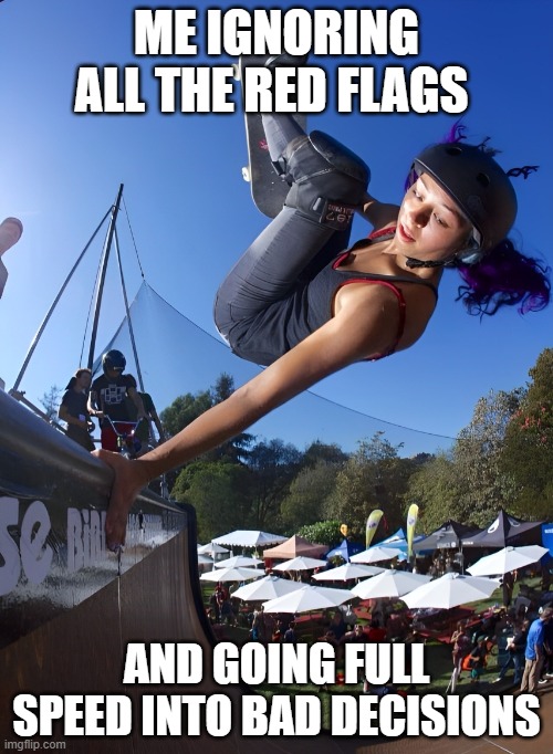 bad decisions | ME IGNORING ALL THE RED FLAGS; AND GOING FULL SPEED INTO BAD DECISIONS | image tagged in memes | made w/ Imgflip meme maker