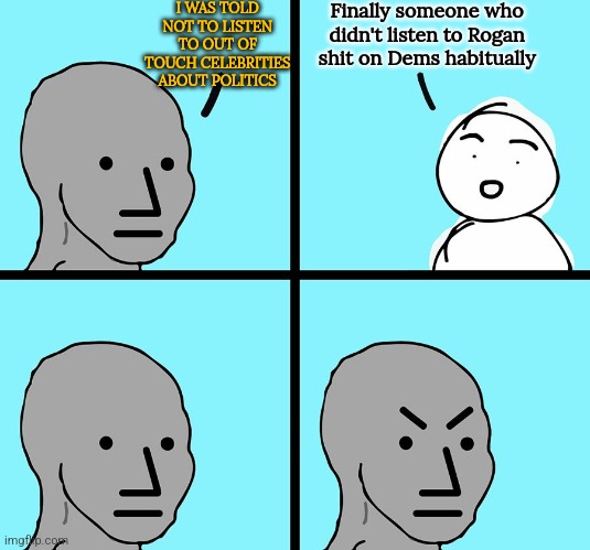 You live in a dumb, duped country. Accept it. Then combat it. | I WAS TOLD NOT TO LISTEN TO OUT OF TOUCH CELEBRITIES ABOUT POLITICS; Finally someone who didn't listen to Rogan shit on Dems habitually | image tagged in npc,humor | made w/ Imgflip meme maker