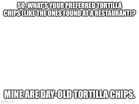 Preferred tortilla chips? | SO, WHAT’S YOUR PREFERRED TORTILLA CHIPS (LIKE THE ONES FOUND AT A RESTAURANT)? MINE ARE DAY-OLD TORTILLA CHIPS. | image tagged in blank white template | made w/ Imgflip meme maker