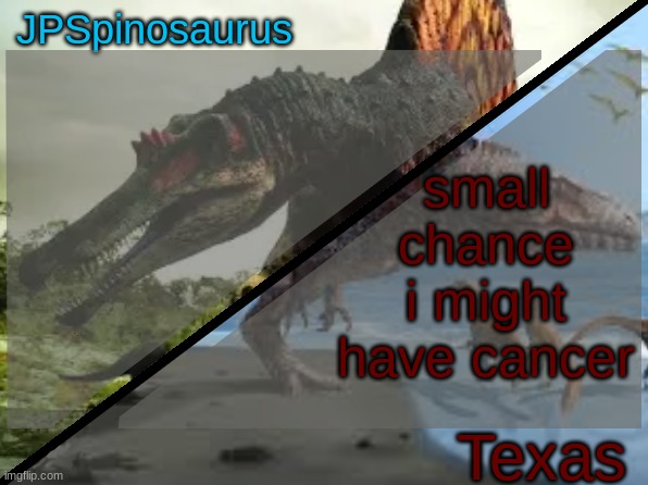 JPSpinosaurus x Texas shared template | small chance i might have cancer | image tagged in jpspinosaurus x texas shared template | made w/ Imgflip meme maker