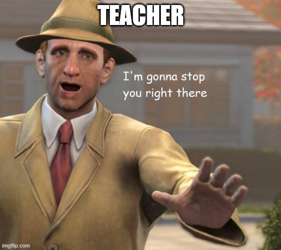 TEACHER | image tagged in im gonna stop you right there | made w/ Imgflip meme maker