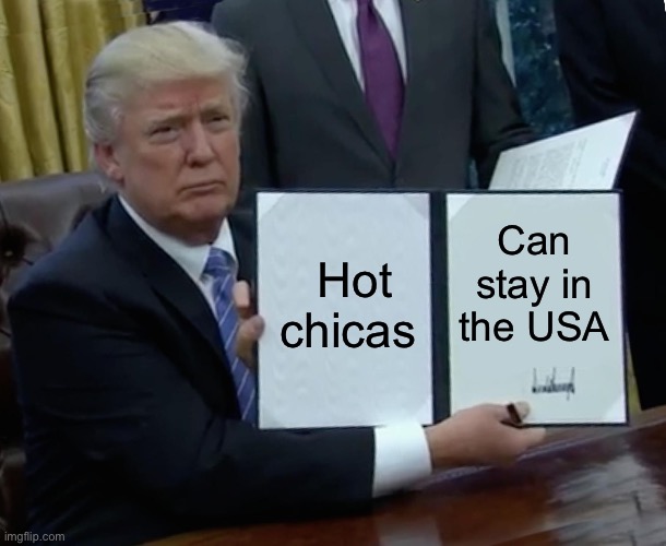 Hot Chicas | Hot chicas; Can stay in the USA | image tagged in memes,trump bill signing,politics lol,too funny | made w/ Imgflip meme maker