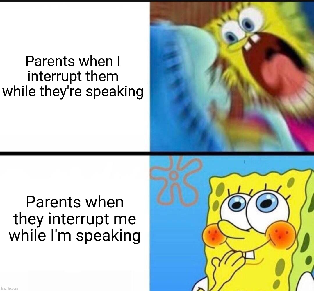 spongebob yelling | Parents when I interrupt them while they're speaking; Parents when they interrupt me while I'm speaking | image tagged in spongebob yelling | made w/ Imgflip meme maker