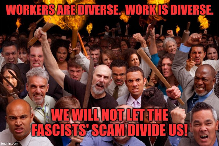 Diversity is not the enemy of the workers.  The CEOs and fascists are. | WORKERS ARE DIVERSE.  WORK IS DIVERSE. WE WILL NOT LET THE FASCISTS' SCAM DIVIDE US! | image tagged in diversity,workers,scumbag boss,fascism,divide and conquer,solidarity | made w/ Imgflip meme maker