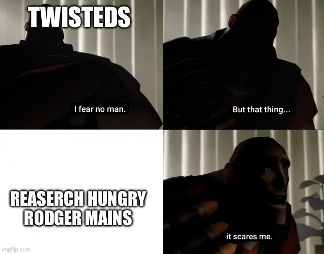 I fear no man. but that thing... It scares me. | TWISTEDS; REASERCH HUNGRY RODGER MAINS | image tagged in i fear no man but that thing it scares me | made w/ Imgflip meme maker