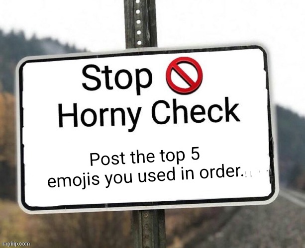 In comments | Post the top 5 emojis you used in order. | image tagged in horny check | made w/ Imgflip meme maker