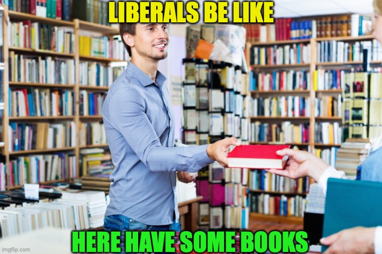 I think that's what liberals are | LIBERALS BE LIKE; HERE HAVE SOME BOOKS | made w/ Imgflip meme maker