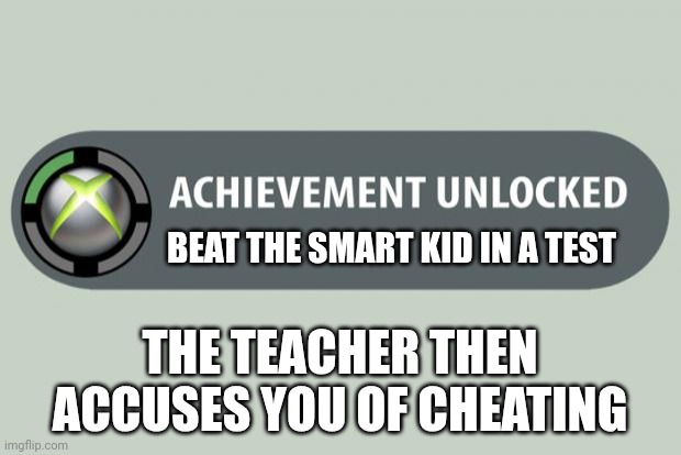 achievement unlocked | BEAT THE SMART KID IN A TEST; THE TEACHER THEN ACCUSES YOU OF CHEATING | image tagged in achievement unlocked | made w/ Imgflip meme maker