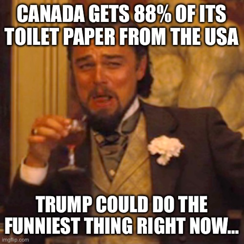 Laughing Leo | CANADA GETS 88% OF ITS TOILET PAPER FROM THE USA; TRUMP COULD DO THE FUNNIEST THING RIGHT NOW… | image tagged in memes,laughing leo,donald trump,justin trudeau,maga | made w/ Imgflip meme maker