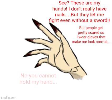 Anastasia's hands | See? These are my hands! I don't really have nails... But they let me fight even without a sword!! But people get pretty scared so I wear gloves that make me look normal... No you cannot hold my hand... | made w/ Imgflip meme maker