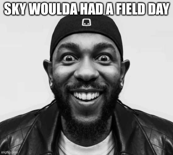 kdot jumpscare | SKY WOULDA HAD A FIELD DAY | image tagged in kdot jumpscare | made w/ Imgflip meme maker