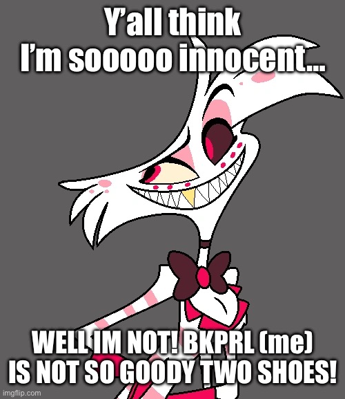 *eye twitches* | Y’all think I’m sooooo innocent…; WELL IM NOT! BKPRL (me) IS NOT SO GOODY TWO SHOES! | image tagged in angel dust | made w/ Imgflip meme maker