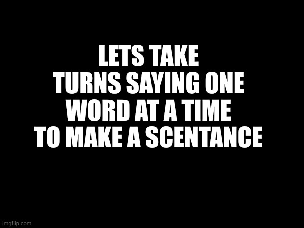 LETS TAKE TURNS SAYING ONE WORD AT A TIME TO MAKE A SCENTANCE | made w/ Imgflip meme maker
