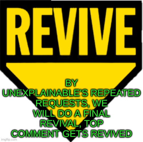 Revive | BY UNEXPLAINABLE'S REPEATED REQUESTS, WE WILL DO A FINAL REVIVAL, TOP COMMENT GETS REVIVED | image tagged in revive | made w/ Imgflip meme maker