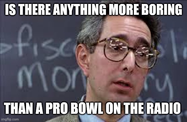 Why is The Pro Bowl A Thing? | IS THERE ANYTHING MORE BORING; THAN A PRO BOWL ON THE RADIO | image tagged in ferris bueller ben stein,money | made w/ Imgflip meme maker