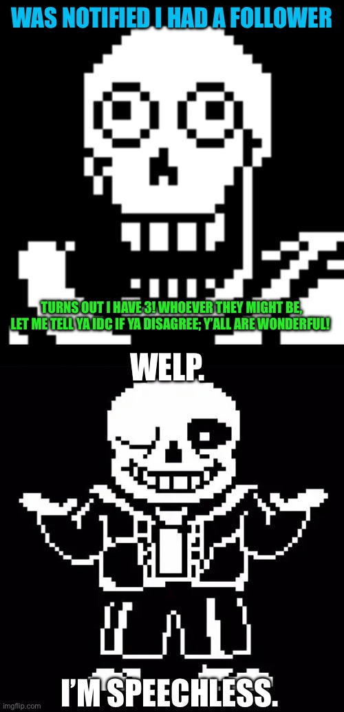 Ok, I guess I’m overexcited but still. It’s a nice feeling. | WAS NOTIFIED I HAD A FOLLOWER; TURNS OUT I HAVE 3! WHOEVER THEY MIGHT BE, LET ME TELL YA IDC IF YA DISAGREE; Y’ALL ARE WONDERFUL! WELP. I’M SPEECHLESS. | image tagged in papyrus undertale | made w/ Imgflip meme maker