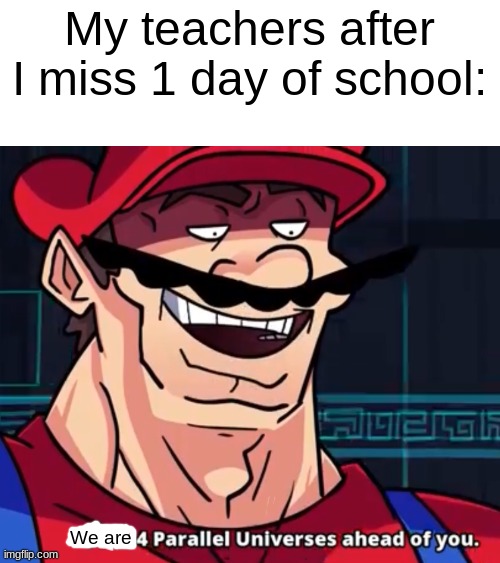 Lesson learned: Don't miss school. | My teachers after I miss 1 day of school:; We are | image tagged in i am 4 parallel universes ahead of you | made w/ Imgflip meme maker