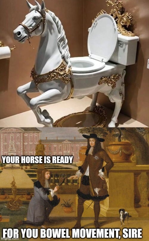 WHEN YOU MAKE WAY TOO MUCH MONEY | YOUR HORSE IS READY; FOR YOU BOWEL MOVEMENT, SIRE | image tagged in toilet,toilet humor,toilet seat,wtf | made w/ Imgflip meme maker