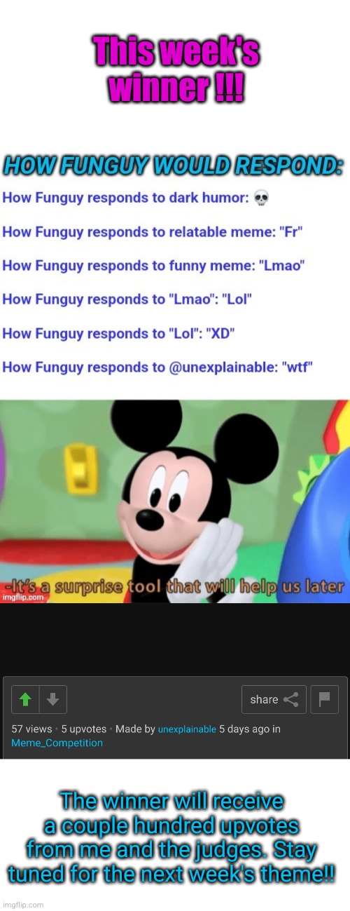 Congratulations !!! | This week's winner !!! The winner will receive a couple hundred upvotes from me and the judges. Stay tuned for the next week's theme!! | image tagged in meme competition,memes,mickey mouse,funny,funguy,winner | made w/ Imgflip meme maker