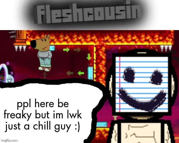 Fleshcousin temp 2.0 | ppl here be freaky but im lwk just a chill guy :) | image tagged in fleshcousin temp 2 0 | made w/ Imgflip meme maker