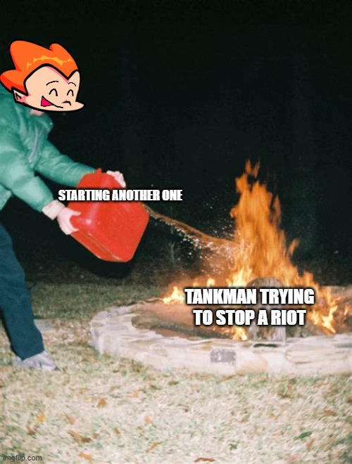 Is it not true?? | STARTING ANOTHER ONE; TANKMAN TRYING TO STOP A RIOT | image tagged in guy pouring gasoline into fire | made w/ Imgflip meme maker